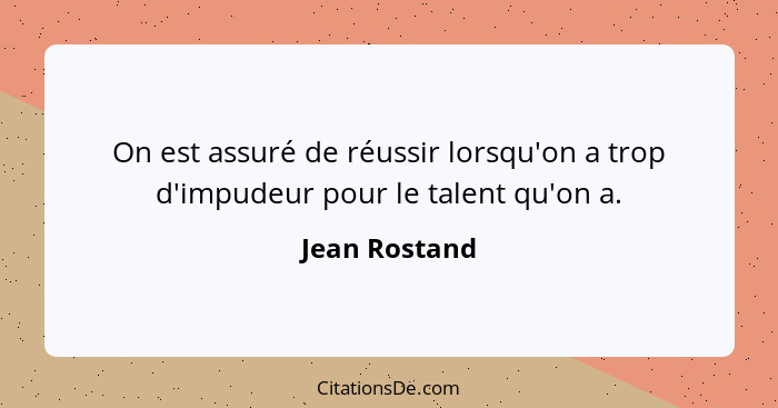 On est assuré de réussir lorsqu'on a trop d'impudeur pour le talent qu'on a.... - Jean Rostand