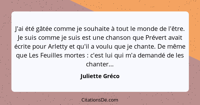 J'ai été gâtée comme je souhaite à tout le monde de l'être. Je suis comme je suis est une chanson que Prévert avait écrite pour Arlet... - Juliette Gréco