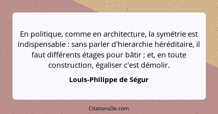 En politique, comme en architecture, la symétrie est indispensable : sans parler d'hierarchie héréditaire, il faut diff... - Louis-Philippe de Ségur