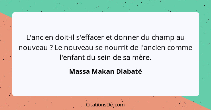 L'ancien doit-il s'effacer et donner du champ au nouveau ? Le nouveau se nourrit de l'ancien comme l'enfant du sein de sa m... - Massa Makan Diabaté