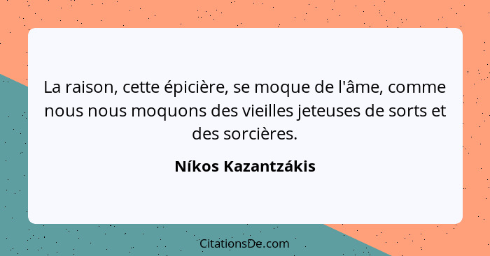 La raison, cette épicière, se moque de l'âme, comme nous nous moquons des vieilles jeteuses de sorts et des sorcières.... - Níkos Kazantzákis