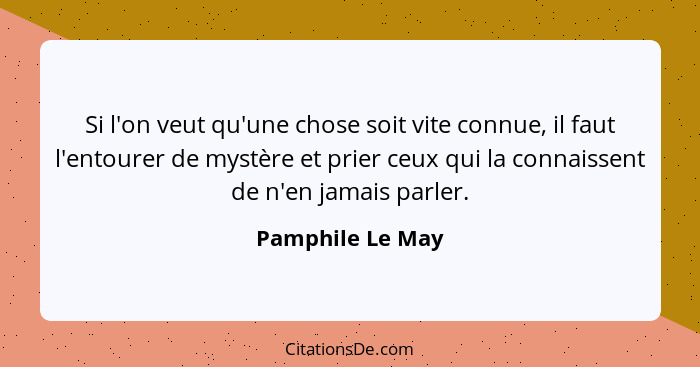 Si l'on veut qu'une chose soit vite connue, il faut l'entourer de mystère et prier ceux qui la connaissent de n'en jamais parler.... - Pamphile Le May