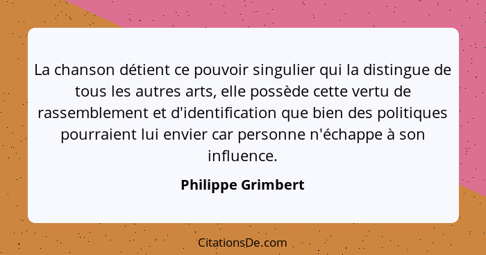 La chanson détient ce pouvoir singulier qui la distingue de tous les autres arts, elle possède cette vertu de rassemblement et d'i... - Philippe Grimbert