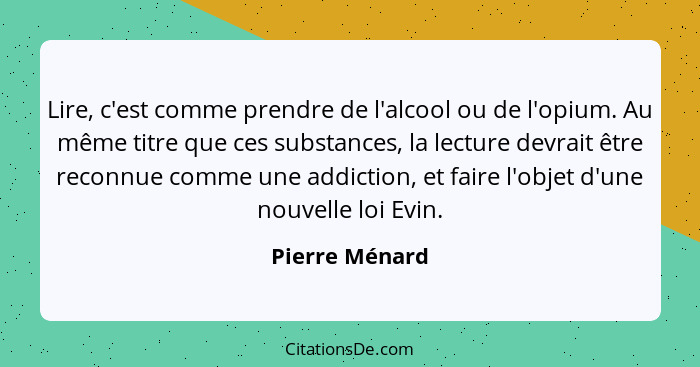 Lire, c'est comme prendre de l'alcool ou de l'opium. Au même titre que ces substances, la lecture devrait être reconnue comme une addi... - Pierre Ménard