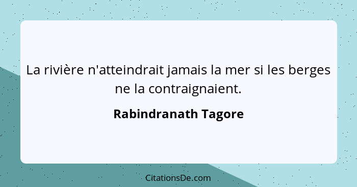 La rivière n'atteindrait jamais la mer si les berges ne la contraignaient.... - Rabindranath Tagore