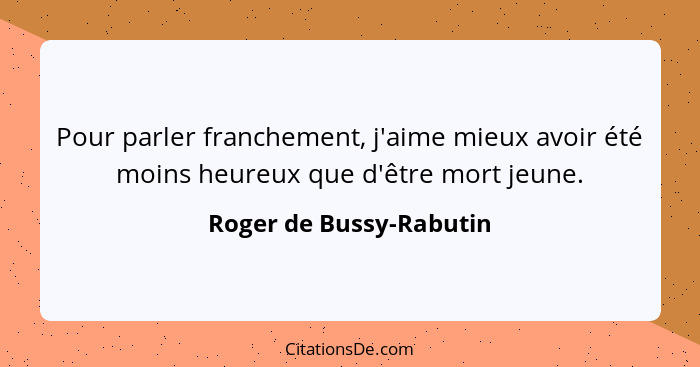 Pour parler franchement, j'aime mieux avoir été moins heureux que d'être mort jeune.... - Roger de Bussy-Rabutin