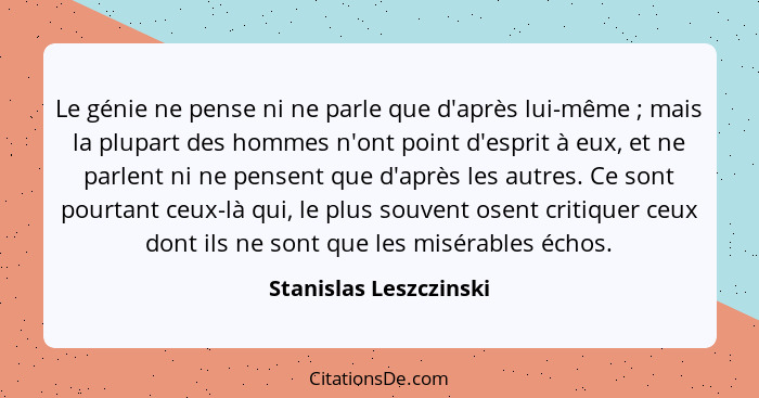 Le génie ne pense ni ne parle que d'après lui-même ; mais la plupart des hommes n'ont point d'esprit à eux, et ne parlent... - Stanislas Leszczinski