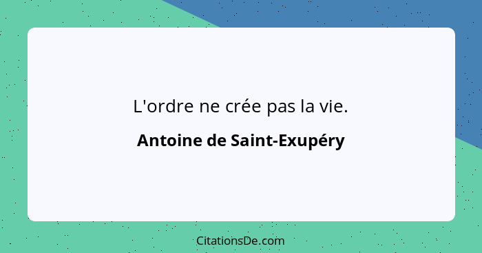L'ordre ne crée pas la vie.... - Antoine de Saint-Exupéry