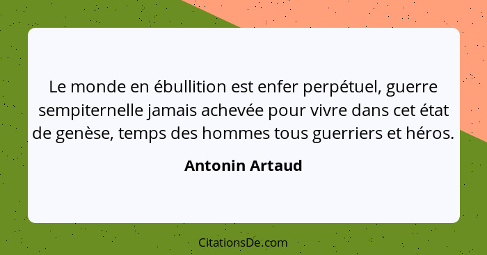 Le monde en ébullition est enfer perpétuel, guerre sempiternelle jamais achevée pour vivre dans cet état de genèse, temps des hommes... - Antonin Artaud