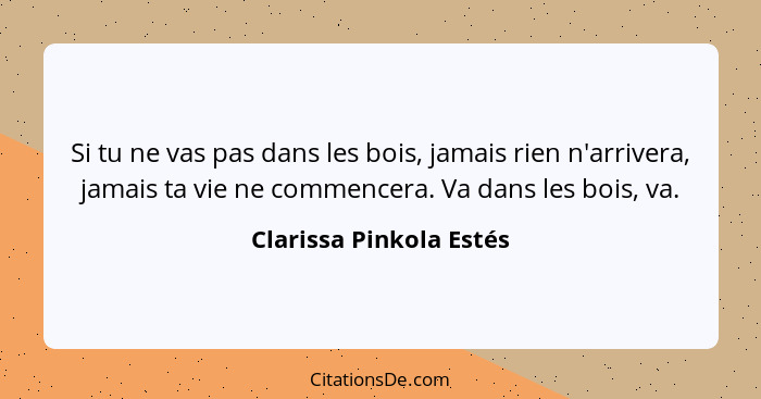 Si tu ne vas pas dans les bois, jamais rien n'arrivera, jamais ta vie ne commencera. Va dans les bois, va.... - Clarissa Pinkola Estés