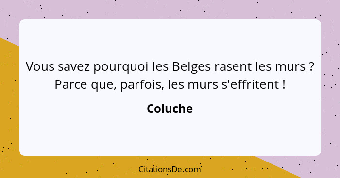 Vous savez pourquoi les Belges rasent les murs ? Parce que, parfois, les murs s'effritent !... - Coluche