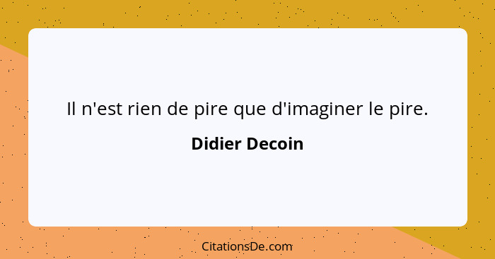 Il n'est rien de pire que d'imaginer le pire.... - Didier Decoin