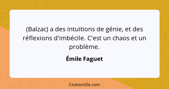 (Balzac) a des intuitions de génie, et des réflexions d'imbécile. C'est un chaos et un problème.... - Émile Faguet