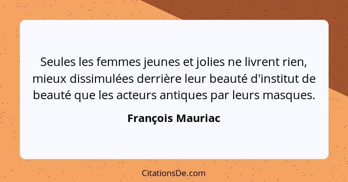 Seules les femmes jeunes et jolies ne livrent rien, mieux dissimulées derrière leur beauté d'institut de beauté que les acteurs ant... - François Mauriac