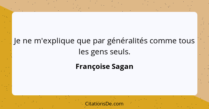Je ne m'explique que par généralités comme tous les gens seuls.... - Françoise Sagan