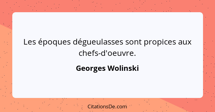 Les époques dégueulasses sont propices aux chefs-d'oeuvre.... - Georges Wolinski