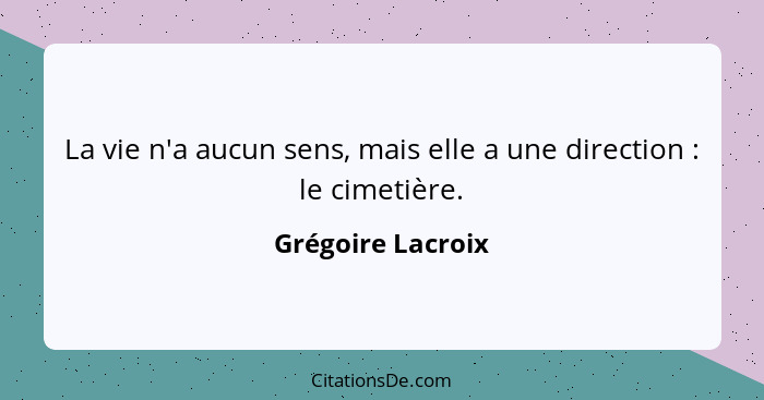 La vie n'a aucun sens, mais elle a une direction : le cimetière.... - Grégoire Lacroix