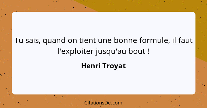 Tu sais, quand on tient une bonne formule, il faut l'exploiter jusqu'au bout !... - Henri Troyat