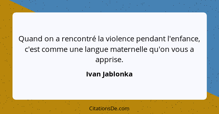 Quand on a rencontré la violence pendant l'enfance, c'est comme une langue maternelle qu'on vous a apprise.... - Ivan Jablonka