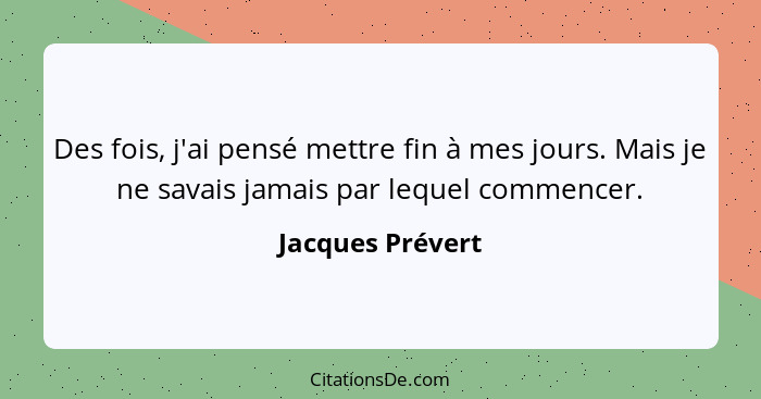 Des fois, j'ai pensé mettre fin à mes jours. Mais je ne savais jamais par lequel commencer.... - Jacques Prévert