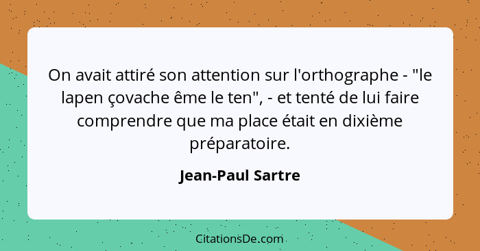 On avait attiré son attention sur l'orthographe - "le lapen çovache ême le ten", - et tenté de lui faire comprendre que ma place ét... - Jean-Paul Sartre