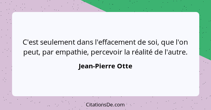 C'est seulement dans l'effacement de soi, que l'on peut, par empathie, percevoir la réalité de l'autre.... - Jean-Pierre Otte