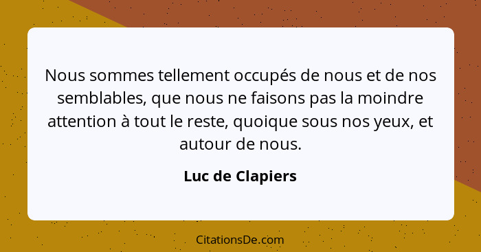 Nous sommes tellement occupés de nous et de nos semblables, que nous ne faisons pas la moindre attention à tout le reste, quoique so... - Luc de Clapiers