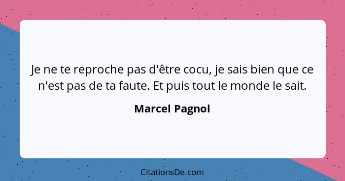 Je ne te reproche pas d'être cocu, je sais bien que ce n'est pas de ta faute. Et puis tout le monde le sait.... - Marcel Pagnol