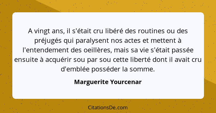 A vingt ans, il s'était cru libéré des routines ou des préjugés qui paralysent nos actes et mettent à l'entendement des oeillèr... - Marguerite Yourcenar