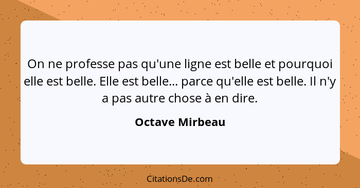 On ne professe pas qu'une ligne est belle et pourquoi elle est belle. Elle est belle... parce qu'elle est belle. Il n'y a pas autre c... - Octave Mirbeau