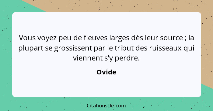 Vous voyez peu de fleuves larges dès leur source ; la plupart se grossissent par le tribut des ruisseaux qui viennent s'y perdre.... - Ovide