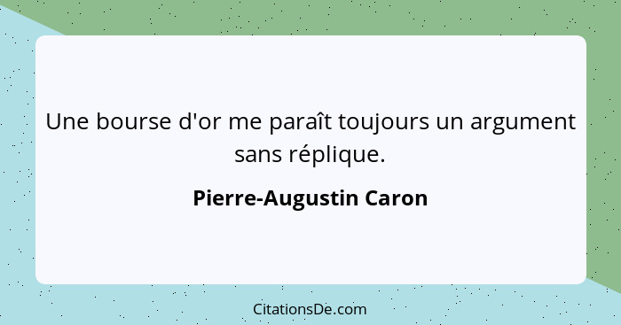 Une bourse d'or me paraît toujours un argument sans réplique.... - Pierre-Augustin Caron