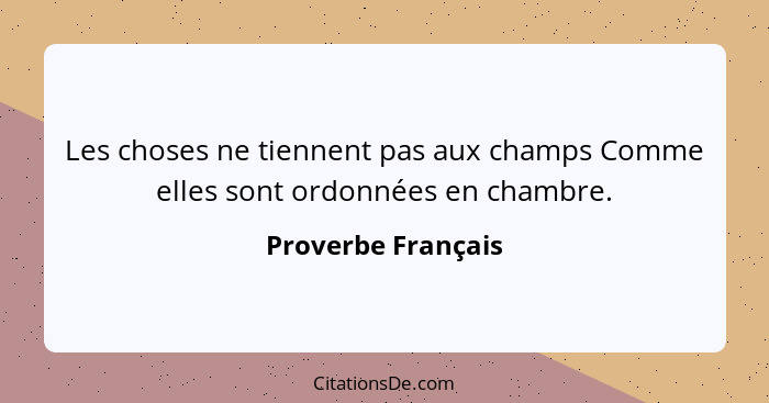 Les choses ne tiennent pas aux champs Comme elles sont ordonnées en chambre.... - Proverbe Français