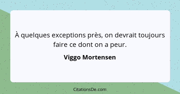 À quelques exceptions près, on devrait toujours faire ce dont on a peur.... - Viggo Mortensen