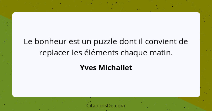 Le bonheur est un puzzle dont il convient de replacer les éléments chaque matin.... - Yves Michallet