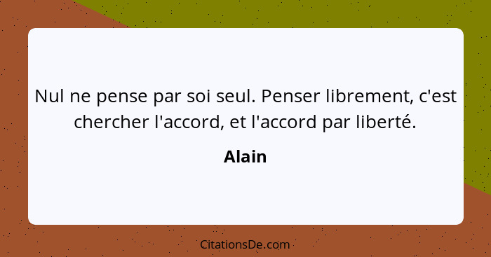 Nul ne pense par soi seul. Penser librement, c'est chercher l'accord, et l'accord par liberté.... - Alain