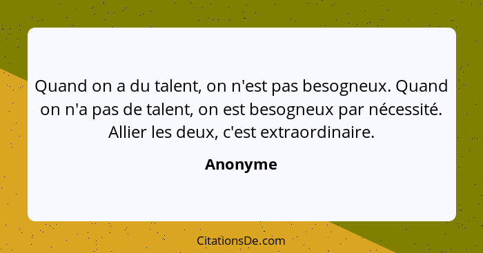 Quand on a du talent, on n'est pas besogneux. Quand on n'a pas de talent, on est besogneux par nécessité. Allier les deux, c'est extraordina... - Anonyme