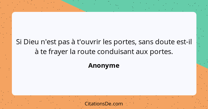 Si Dieu n'est pas à t'ouvrir les portes, sans doute est-il à te frayer la route conduisant aux portes.... - Anonyme