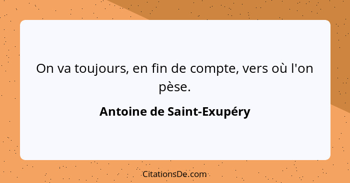 On va toujours, en fin de compte, vers où l'on pèse.... - Antoine de Saint-Exupéry