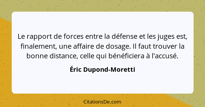 Le rapport de forces entre la défense et les juges est, finalement, une affaire de dosage. Il faut trouver la bonne distance, ce... - Éric Dupond-Moretti