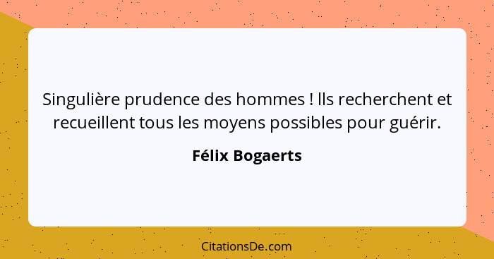 Singulière prudence des hommes ! lls recherchent et recueillent tous les moyens possibles pour guérir.... - Félix Bogaerts