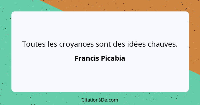 Toutes les croyances sont des idées chauves.... - Francis Picabia