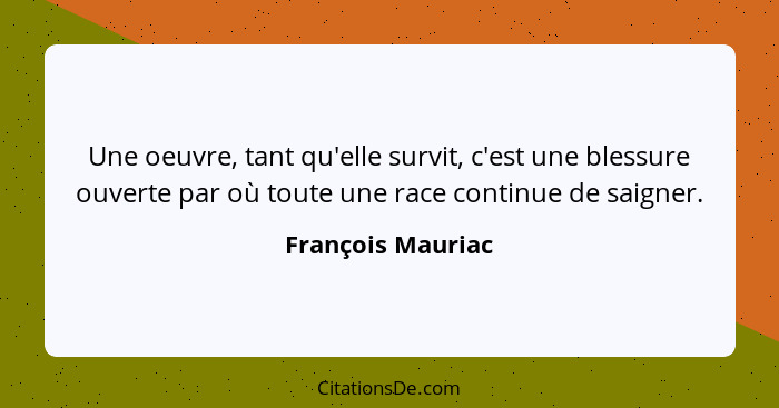 Une oeuvre, tant qu'elle survit, c'est une blessure ouverte par où toute une race continue de saigner.... - François Mauriac