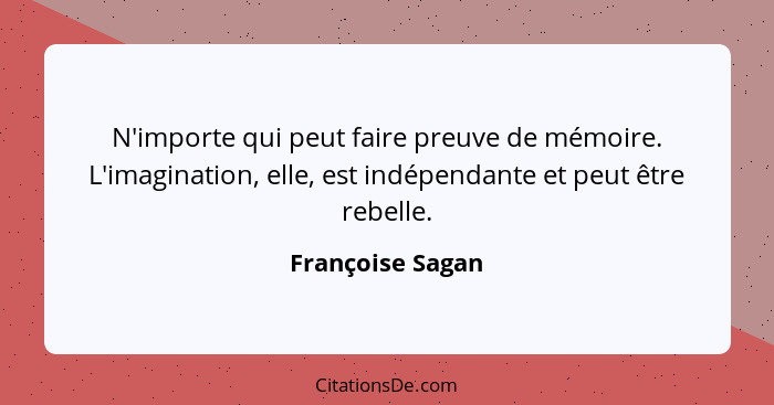 N'importe qui peut faire preuve de mémoire. L'imagination, elle, est indépendante et peut être rebelle.... - Françoise Sagan