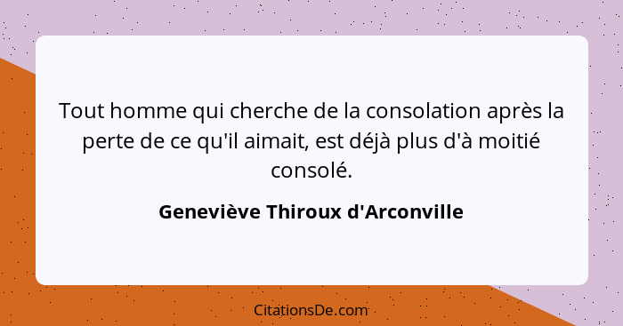 Tout homme qui cherche de la consolation après la perte de ce qu'il aimait, est déjà plus d'à moitié consolé.... - Geneviève Thiroux d'Arconville
