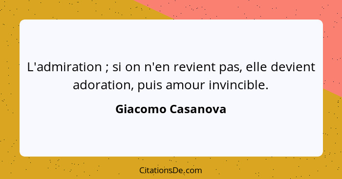 L'admiration ; si on n'en revient pas, elle devient adoration, puis amour invincible.... - Giacomo Casanova