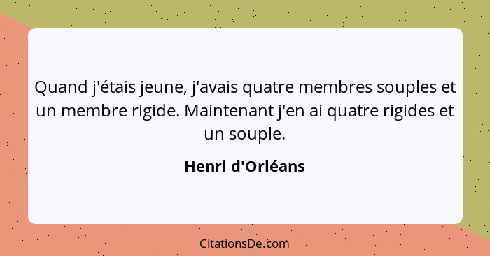 Quand j'étais jeune, j'avais quatre membres souples et un membre rigide. Maintenant j'en ai quatre rigides et un souple.... - Henri d'Orléans