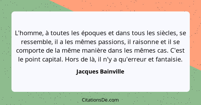 L'homme, à toutes les époques et dans tous les siècles, se ressemble, il a les mêmes passions, il raisonne et il se comporte de la... - Jacques Bainville