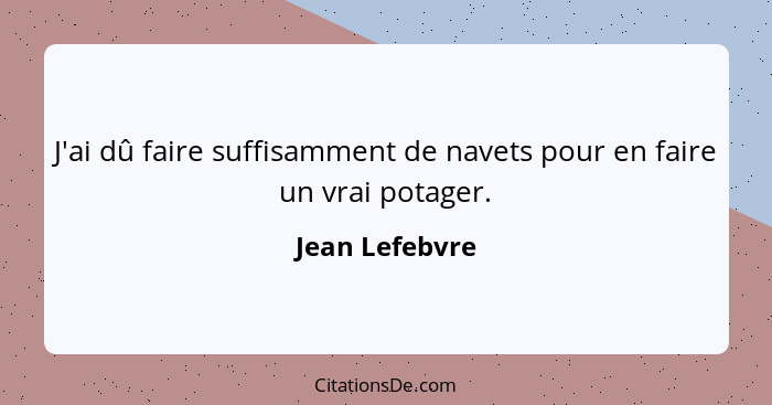J'ai dû faire suffisamment de navets pour en faire un vrai potager.... - Jean Lefebvre
