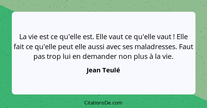 La vie est ce qu'elle est. Elle vaut ce qu'elle vaut ! Elle fait ce qu'elle peut elle aussi avec ses maladresses. Faut pas trop lui... - Jean Teulé